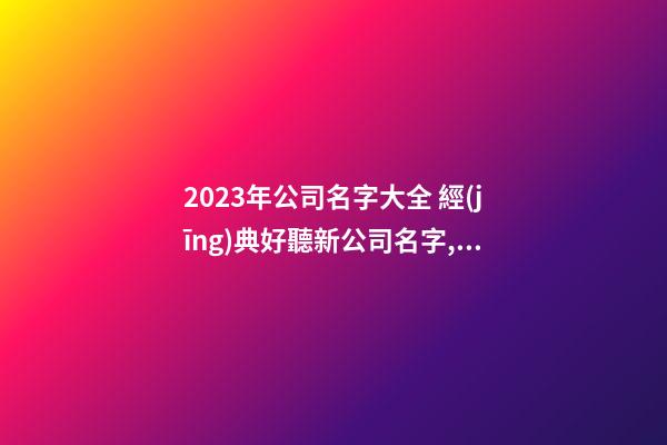 2023年公司名字大全 經(jīng)典好聽新公司名字,起名之家-第1張-公司起名-玄機(jī)派